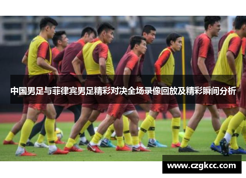 中国男足与菲律宾男足精彩对决全场录像回放及精彩瞬间分析