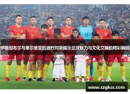 伊斯坦布尔与塞尔维亚的激烈对决揭示足球魅力与文化交融的精彩瞬间