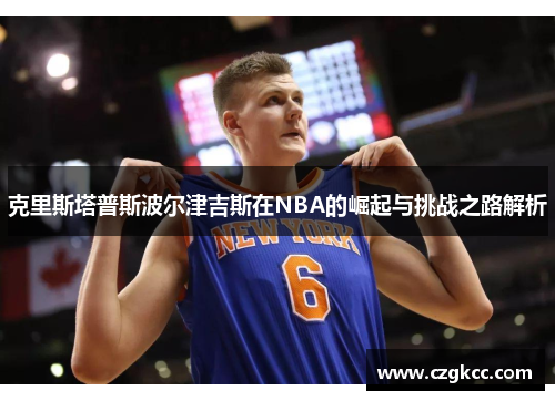 克里斯塔普斯波尔津吉斯在NBA的崛起与挑战之路解析