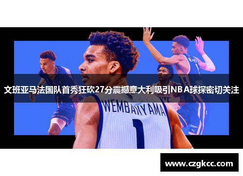 文班亚马法国队首秀狂砍27分震撼意大利吸引NBA球探密切关注
