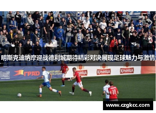 明斯克迪纳摩迎战德利城期待精彩对决展现足球魅力与激情