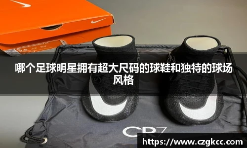 哪个足球明星拥有超大尺码的球鞋和独特的球场风格